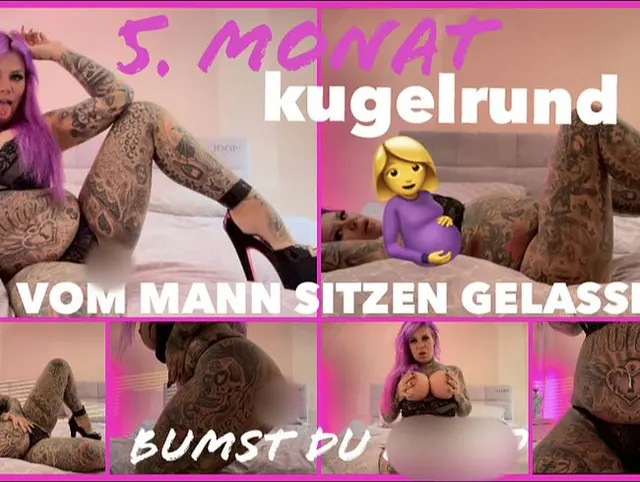 5 Monat kugelrund I VOM MANN SITZEN GELASSEN I BUMST DU MICH?