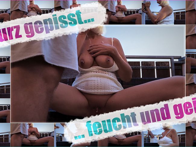 Kurz gepisst – feucht und geil!